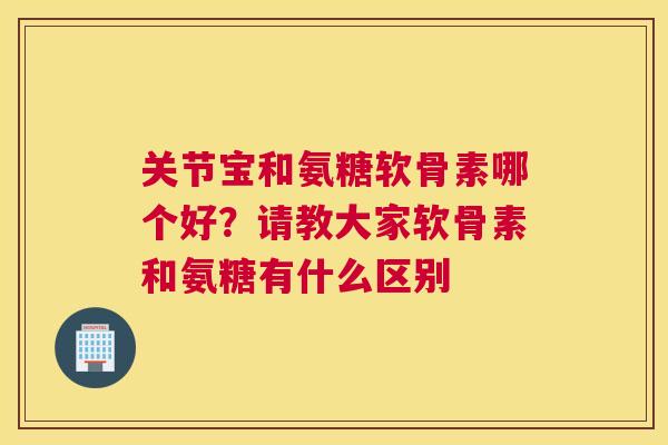 关节宝和氨糖软骨素哪个好？请教大家软骨素和氨糖有什么区别