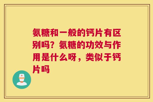氨糖和一般的钙片有区别吗？氨糖的功效与作用是什么呀，类似于钙片吗