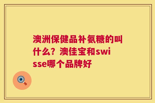 澳洲保健品补氨糖的叫什么？澳佳宝和swisse哪个品牌好