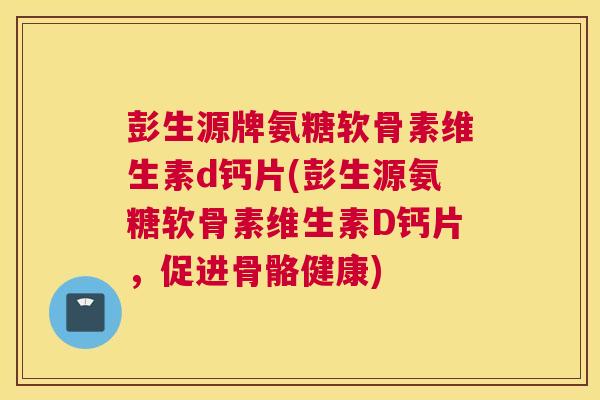 彭生源牌氨糖软骨素维生素d钙片(彭生源氨糖软骨素维生素D钙片，促进骨骼健康)