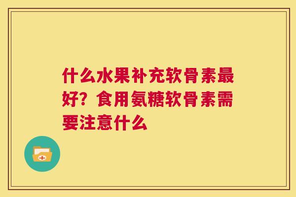 什么水果补充软骨素最好？食用氨糖软骨素需要注意什么