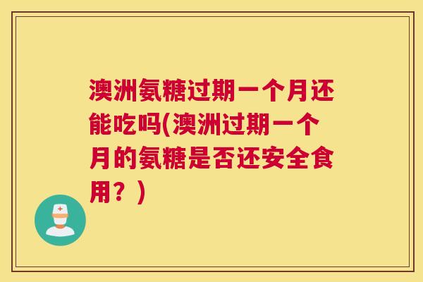 澳洲氨糖过期一个月还能吃吗(澳洲过期一个月的氨糖是否还安全食用？)