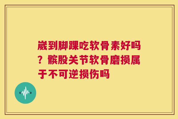 崴到脚踝吃软骨素好吗？髌股关节软骨磨损属于不可逆损伤吗
