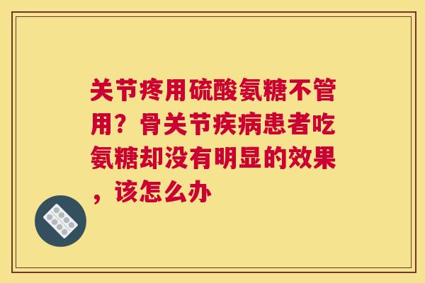 关节疼用硫酸氨糖不管用？骨关节疾病患者吃氨糖却没有明显的效果，该怎么办