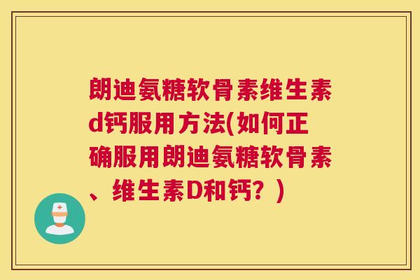 朗迪氨糖软骨素维生素d钙服用方法(如何正确服用朗迪氨糖软骨素、维生素D和钙？)