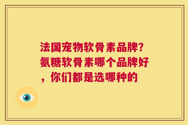 法国宠物软骨素品牌？氨糖软骨素哪个品牌好，你们都是选哪种的