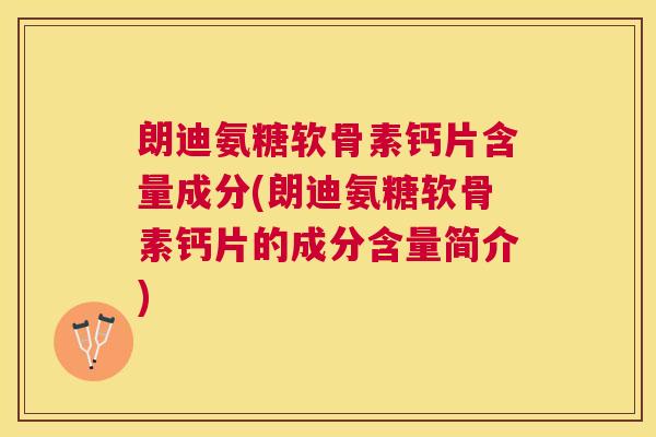 朗迪氨糖软骨素钙片含量成分(朗迪氨糖软骨素钙片的成分含量简介)