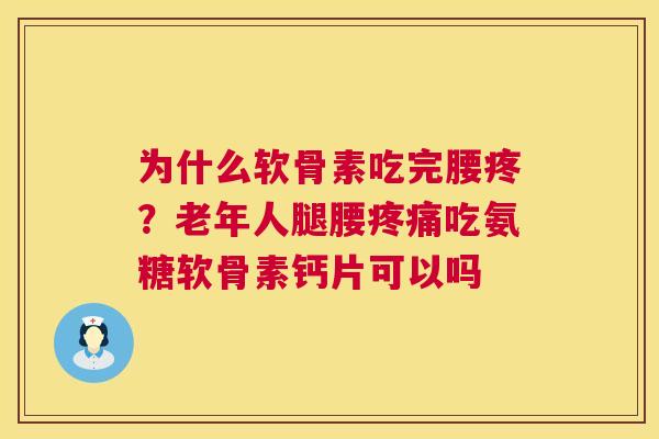 为什么软骨素吃完腰疼？老年人腿腰疼痛吃氨糖软骨素钙片可以吗
