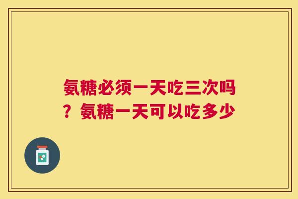 氨糖必须一天吃三次吗？氨糖一天可以吃多少