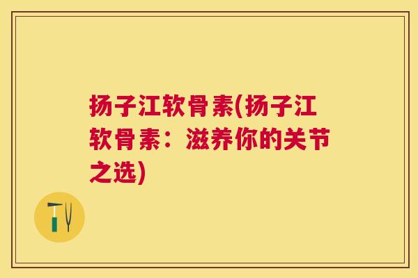 扬子江软骨素(扬子江软骨素：滋养你的关节之选)