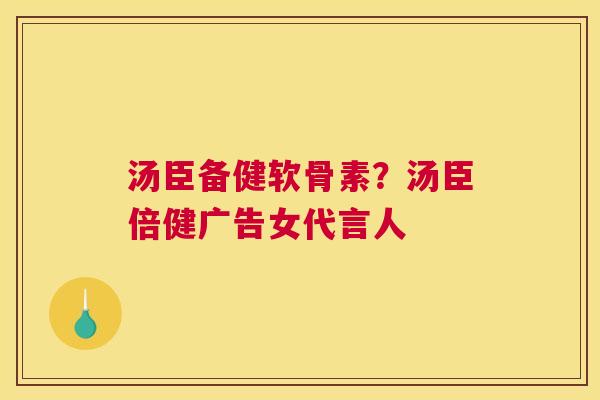 汤臣备健软骨素？汤臣倍健广告女代言人