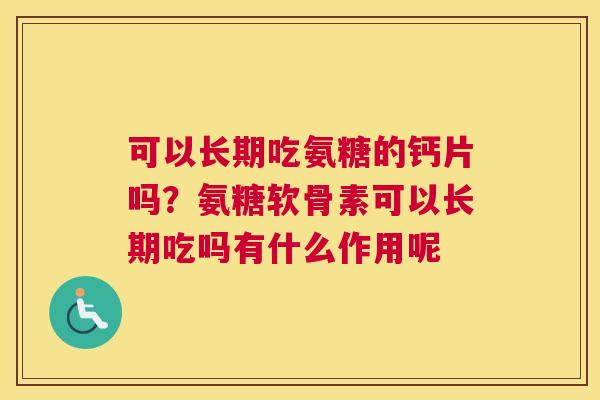 可以长期吃氨糖的钙片吗？氨糖软骨素可以长期吃吗有什么作用呢