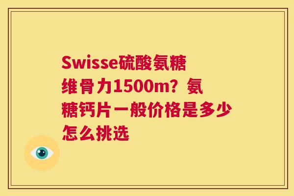 Swisse硫酸氨糖维骨力1500m?氨糖钙片一般价格是多少怎么挑选