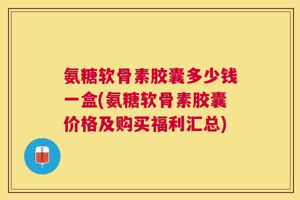 氨糖软骨素胶囊多少钱一盒(氨糖软骨素胶囊价格及购买福利汇总)