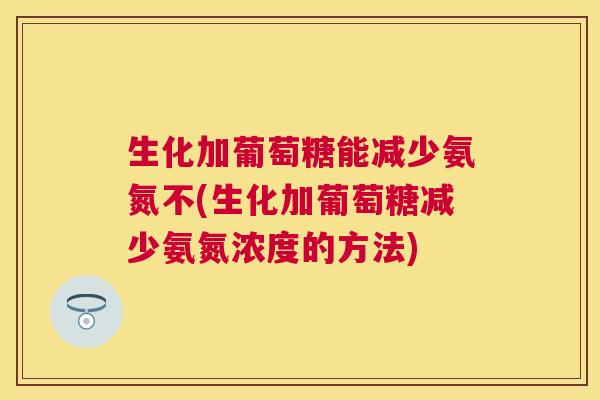 生化加葡萄糖能减少氨氮不(生化加葡萄糖减少氨氮浓度的方法)