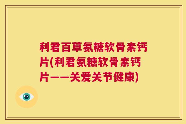 利君百草氨糖软骨素钙片(利君氨糖软骨素钙片——关爱关节健康)