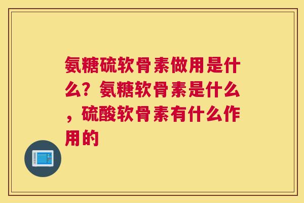 氨糖硫软骨素做用是什么？氨糖软骨素是什么，硫酸软骨素有什么作用的