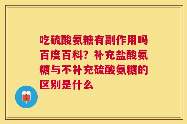 吃硫酸氨糖有副作用吗百度百科？补充盐酸氨糖与不补充硫酸氨糖的区别是什么