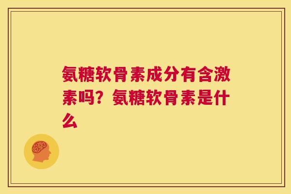 氨糖软骨素成分有含激素吗？氨糖软骨素是什么