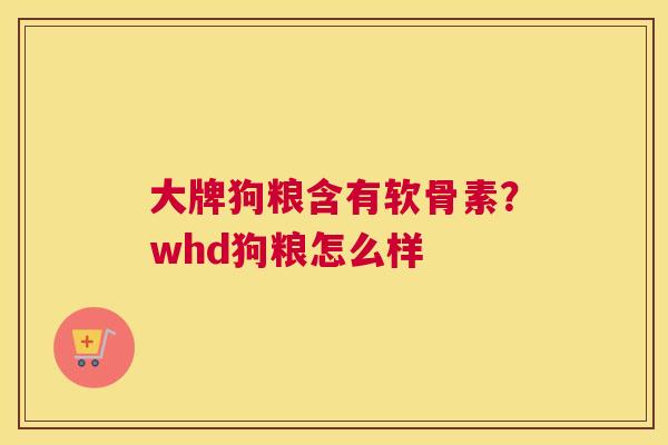 大牌狗粮含有软骨素？whd狗粮怎么样