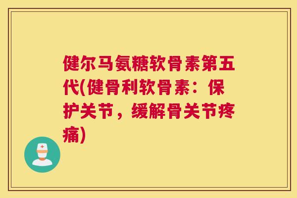 健尔马氨糖软骨素第五代(健骨利软骨素：保护关节，缓解骨关节)