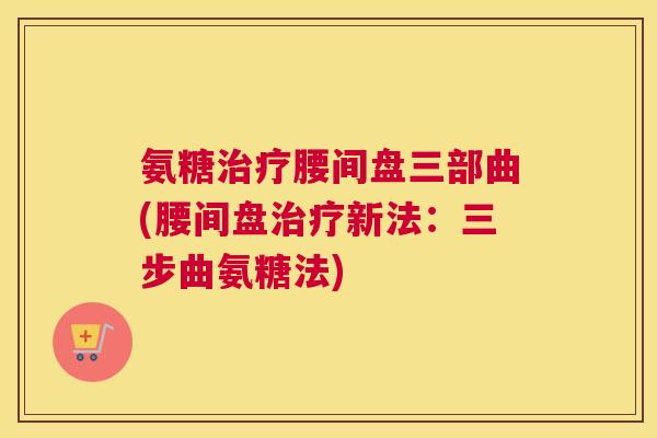 氨糖治疗腰间盘三部曲(腰间盘治疗新法：三步曲氨糖法)