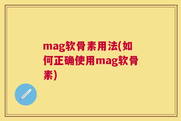 mag软骨素用法(如何正确使用mag软骨素)