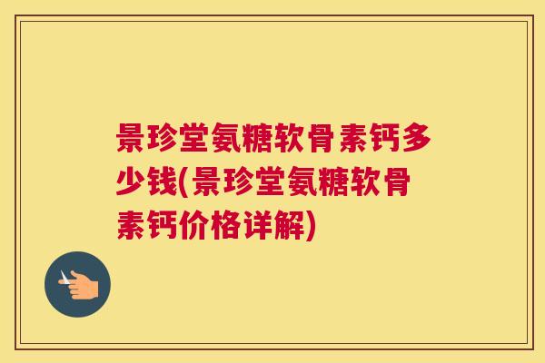 景珍堂氨糖软骨素钙多少钱(景珍堂氨糖软骨素钙价格详解)