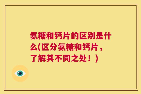 氨糖和钙片的区别是什么(区分氨糖和钙片，了解其不同之处！)
