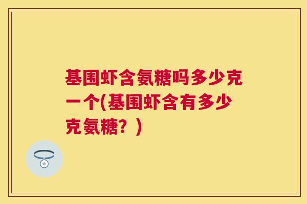 基围虾含氨糖吗多少克一个(基围虾含有多少克氨糖？)