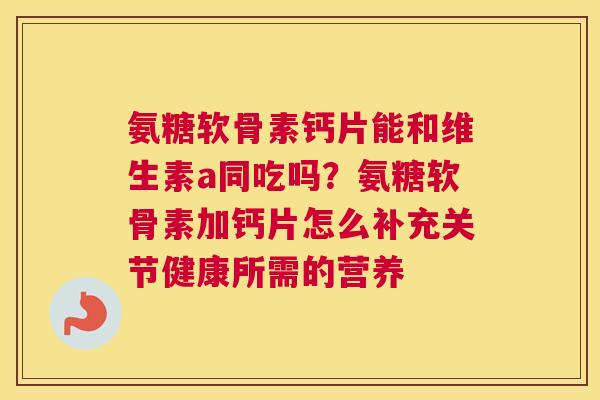 氨糖软骨素钙片能和维生素a同吃吗？氨糖软骨素加钙片怎么补充关节健康所需的营养