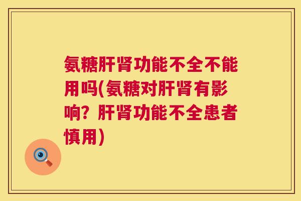 氨糖肝肾功能不全不能用吗(氨糖对肝肾有影响？肝肾功能不全患者慎用)