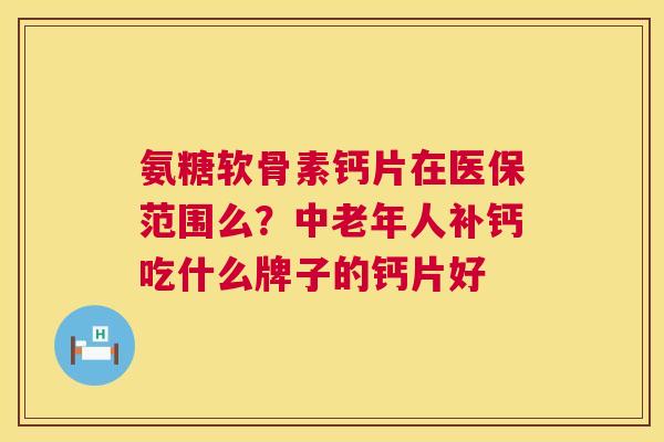 氨糖软骨素钙片在医保范围么？中老年人补钙吃什么牌子的钙片好