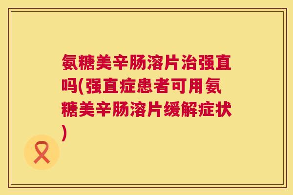 氨糖美辛肠溶片治强直吗(强直症患者可用氨糖美辛肠溶片缓解症状)