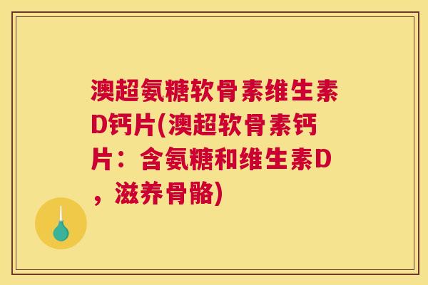 澳超氨糖软骨素维生素D钙片(澳超软骨素钙片:含氨糖和维生素D,滋养骨骼) 澳超氨糖软骨素维生素D钙片(澳超软骨素钙片:含氨糖和维生素D,滋养骨骼)