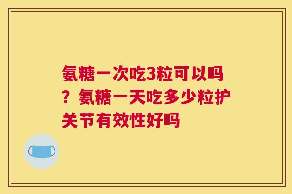 氨糖一次吃3粒可以吗？氨糖一天吃多少粒护关节有效性好吗