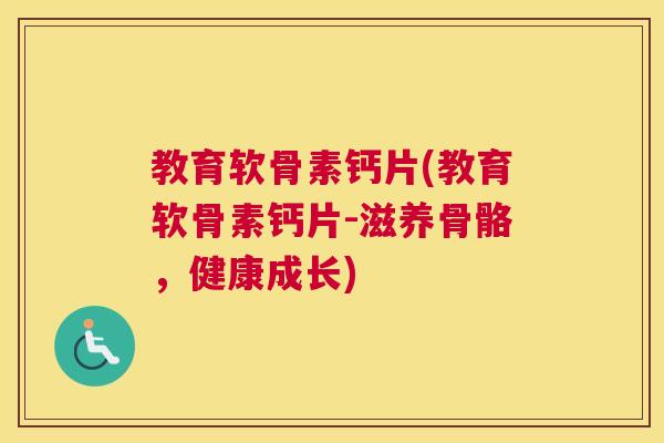 教育软骨素钙片(教育软骨素钙片-滋养骨骼，健康成长)