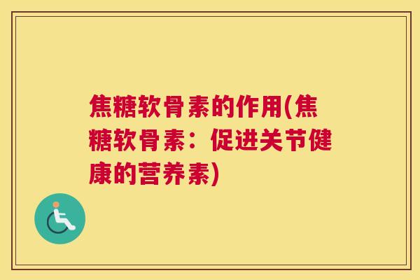 焦糖软骨素的作用(焦糖软骨素：促进关节健康的营养素)