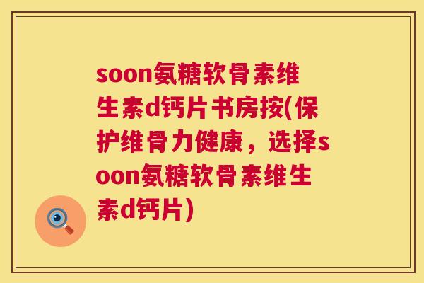 soon氨糖软骨素维生素d钙片书房按(保护维骨力健康，选择soon氨糖软骨素维生素d钙片)
