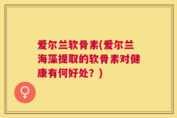 爱尔兰软骨素(爱尔兰海藻提取的软骨素对健康有何好处？)
