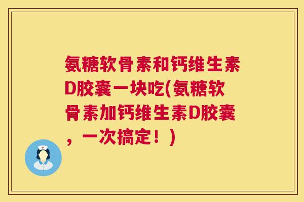 氨糖软骨素和钙维生素D胶囊一块吃(氨糖软骨素加钙维生素D胶囊，一次搞定！)