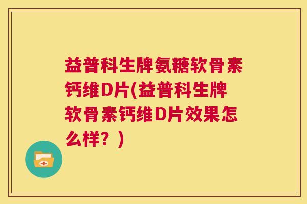 益普科生牌氨糖软骨素钙维D片(益普科生牌软骨素钙维D片效果怎么样？)