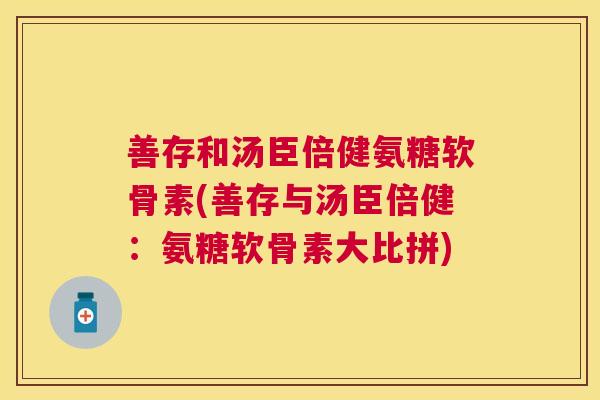 善存和汤臣倍健氨糖软骨素(善存与汤臣倍健：氨糖软骨素大比拼)
