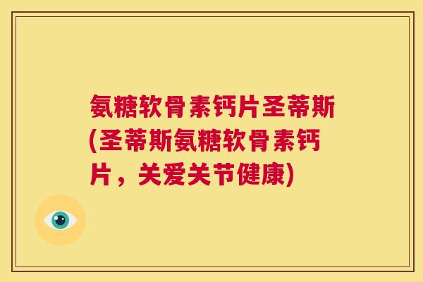 氨糖软骨素钙片圣蒂斯(圣蒂斯氨糖软骨素钙片，关爱关节健康)