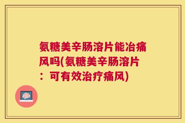 氨糖美辛肠溶片能冶吗(氨糖美辛肠溶片:可有效) 氨糖美辛肠溶片能冶吗(氨糖美辛肠溶片:可有效)