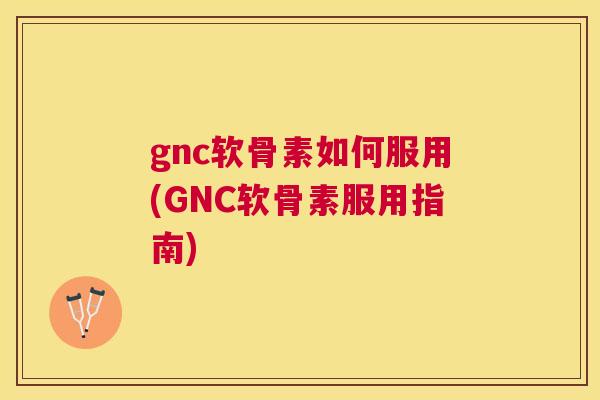 gnc软骨素如何服用(GNC软骨素服用指南) gnc软骨素如何服用(GNC软骨素服用指南)