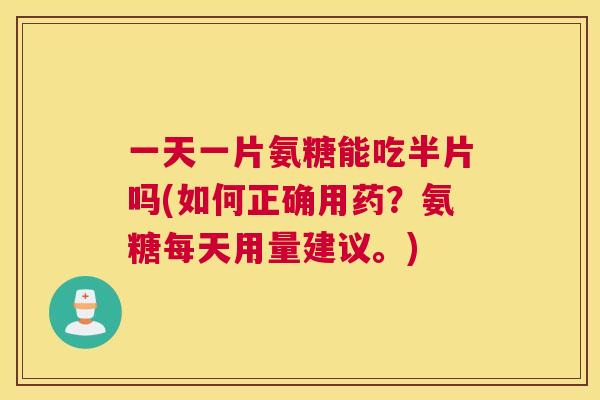 一天一片氨糖能吃半片吗(如何正确用药？氨糖每天用量建议。)