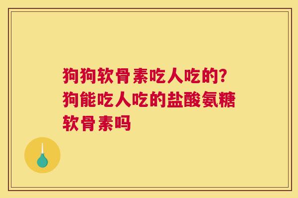 狗狗软骨素吃人吃的？狗能吃人吃的盐酸氨糖软骨素吗