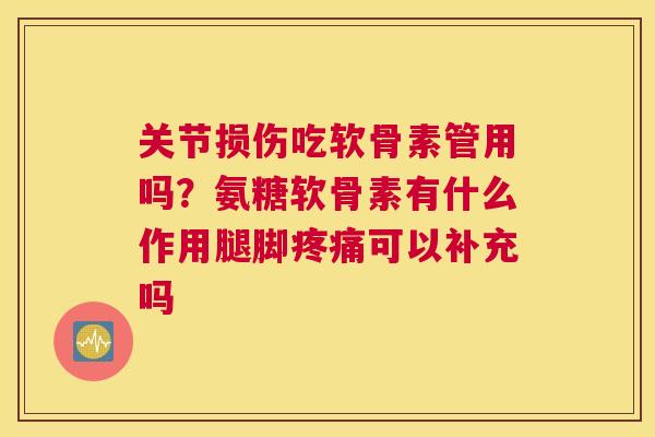 关节损伤吃软骨素管用吗？氨糖软骨素有什么作用腿脚疼痛可以补充吗