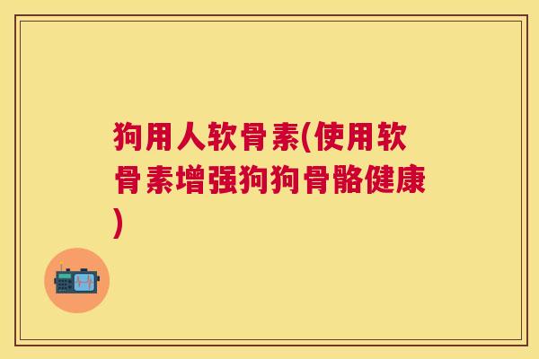 狗用人软骨素(使用软骨素增强狗狗骨骼健康)